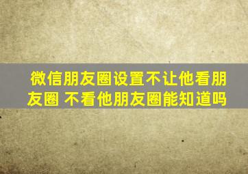 微信朋友圈设置不让他看朋友圈 不看他朋友圈能知道吗